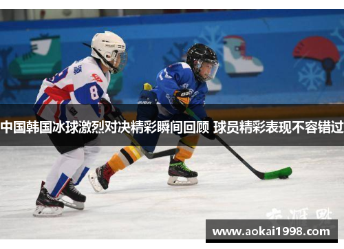 中国韩国冰球激烈对决精彩瞬间回顾 球员精彩表现不容错过