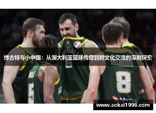 博古特与小中国：从澳大利亚篮球传奇到跨文化交流的深刻探索