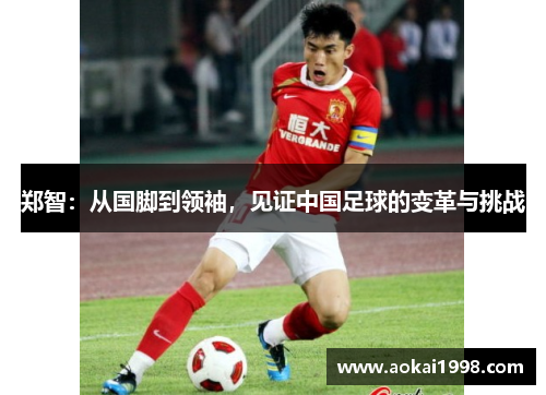 郑智：从国脚到领袖，见证中国足球的变革与挑战
