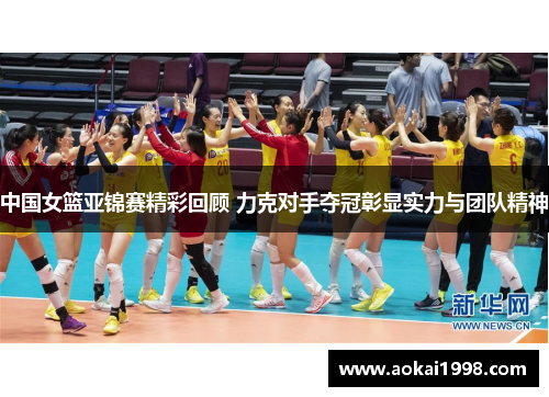 中国女篮亚锦赛精彩回顾 力克对手夺冠彰显实力与团队精神