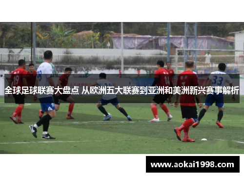 全球足球联赛大盘点 从欧洲五大联赛到亚洲和美洲新兴赛事解析