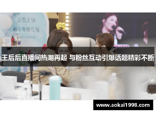 王后后直播间热潮再起 与粉丝互动引爆话题精彩不断